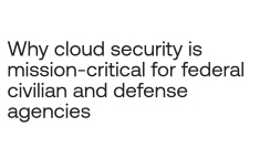 Why cloud security is mission-critical for federal civilian and defense agencies
