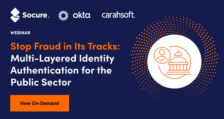 Watch the on-demand webinar, Multi-Layered Identity Authentication for the Public Sector by Socure, Okta & Carahsoft